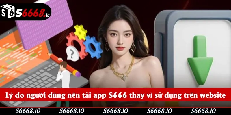 Lý do người dùng nên tải app S666 thay vì sử dụng trên website Lý do người dùng nên tải app S666 thay vì sử dụng trên website